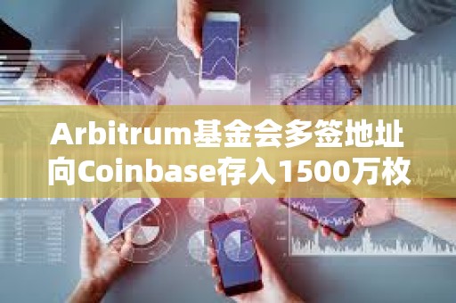 Arbitrum基金會多簽地址向Coinbase存入1500萬枚ARB