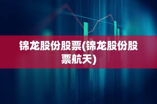 錦龍股份股票(錦龍股份股票航天)