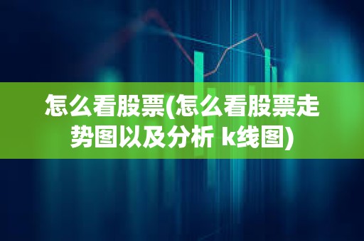 怎么看股票(怎么看股票走勢圖以及分析 k線圖) 怎么看股票(怎么看股票走勢圖以及分析 k線圖)