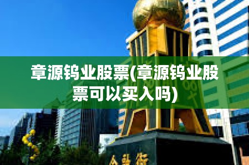 章源鎢業股票(章源鎢業股票可以買入嗎)