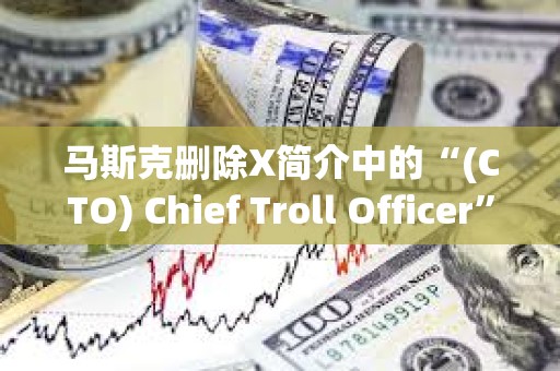馬斯克刪除X簡(jiǎn)介中的“(CTO) Chief Troll Officer”，TROLL跌幅達(dá)46.2%