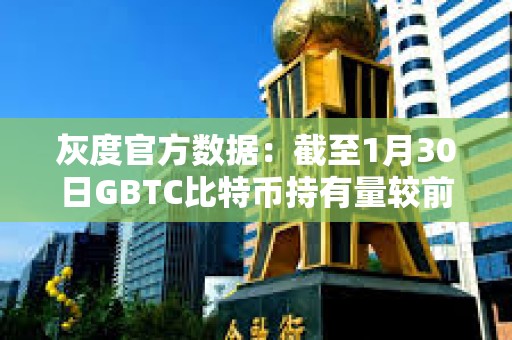 灰度官方數據：截至1月30日GBTC比特幣持有量較前一日減少約4461枚BTC