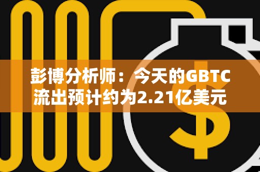 彭博分析師：今天的GBTC流出預計約為2.21億美元