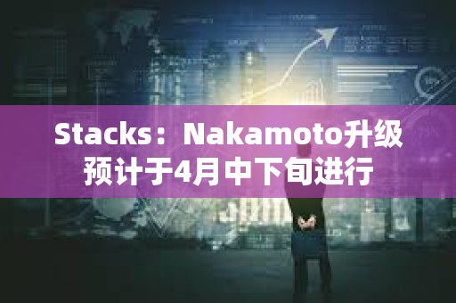 Stacks：Nakamoto升級預計于4月中下旬進行