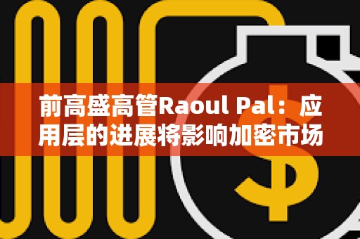 前高盛高管Raoul Pal：應用層的進展將影響加密市場走勢