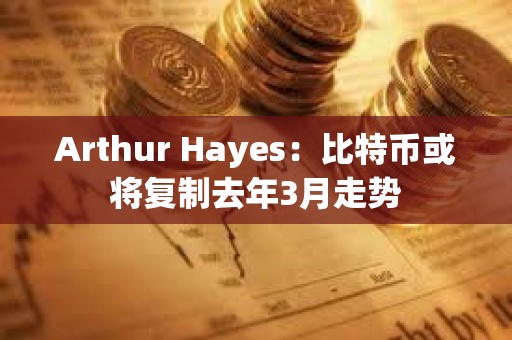 Arthur Hayes：比特幣或將復制去年3月走勢
