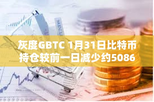 灰度GBTC 1月31日比特幣持倉較前一日減少約5086枚