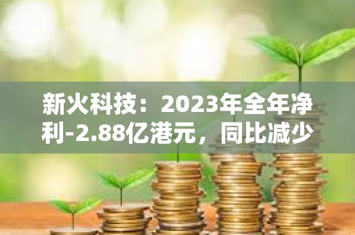 新火科技：2023年全年凈利-2.88億港元，同比減少39.8%