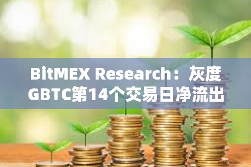 BitMEX Research：灰度GBTC第14個交易日凈流出1.88億美元