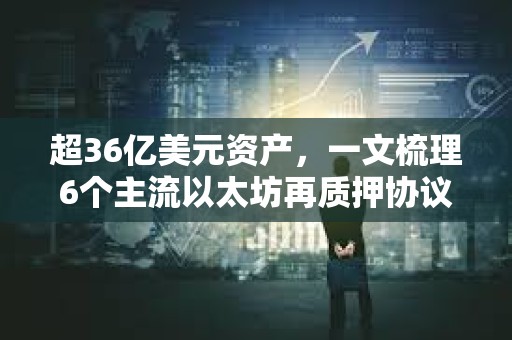 超36億美元資產，一文梳理6個主流以太坊再質押協議