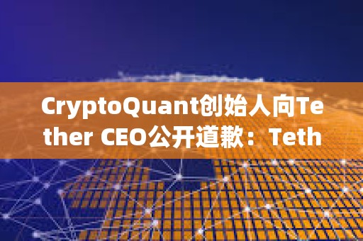 CryptoQuant創(chuàng)始人向Tether CEO公開道歉：Tether已向美SEC提交財務(wù)明細