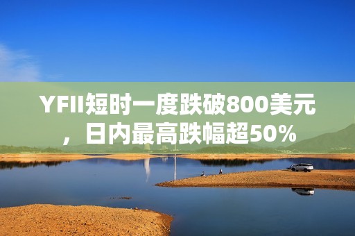 YFII短時(shí)一度跌破800美元，日內(nèi)最高跌幅超50%