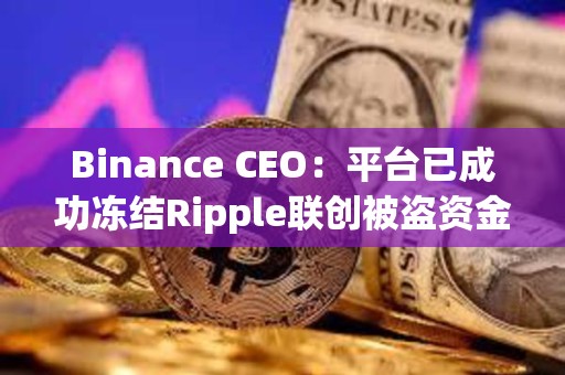 Binance CEO：平臺(tái)已成功凍結(jié)Ripple聯(lián)創(chuàng)被盜資金中價(jià)值420萬(wàn)美元的XRP