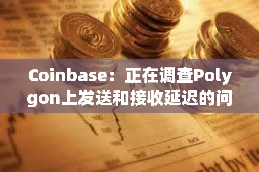 Coinbase：正在調查Polygon上發送和接收延遲的問題