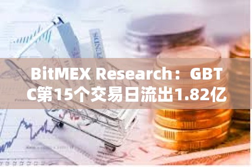 BitMEX Research：GBTC第15個交易日流出1.82億美元