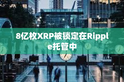 8億枚XRP被鎖定在Ripple托管中