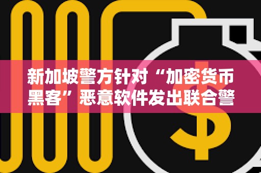 新加坡警方針對“加密貨幣黑客”惡意軟件發出聯合警告