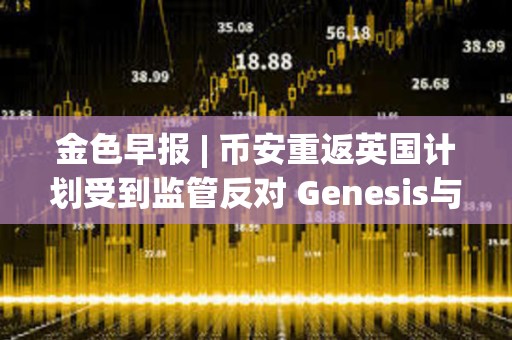金色早報 | 幣安重返英國計劃受到監管反對 Genesis與SEC就Earn產品訴訟達成和解 金色早報 | 幣安重返英國計劃受到監管反對 Genesis與SEC就Earn產品訴訟達成和解