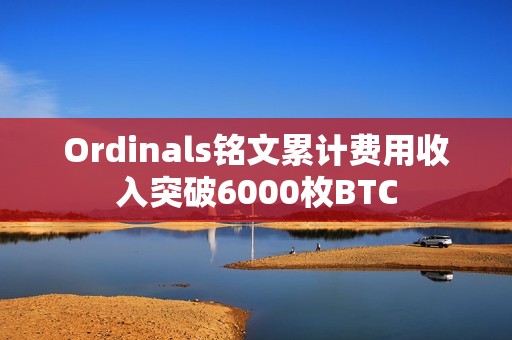 Ordinals銘文累計費用收入突破6000枚BTC