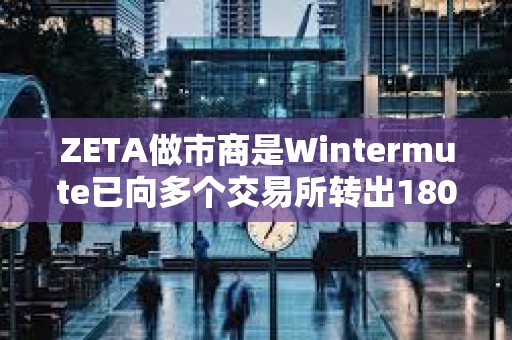 ZETA做市商是Wintermute已向多個交易所轉(zhuǎn)出180萬枚ZETA
