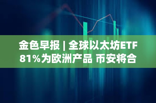 金色早報(bào) | 全球以太坊ETF81%為歐洲產(chǎn)品 幣安將合規(guī)支出增加同比增長(zhǎng)35%