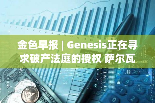 金色早報 | Genesis正在尋求破產法庭的授權 薩爾瓦多副總統：不撤銷BTC法定貨幣的決定
