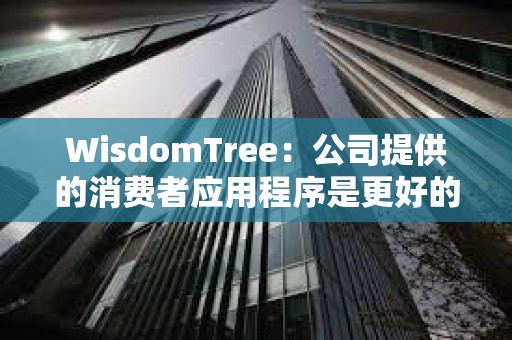 WisdomTree：公司提供的消費者應用程序是更好的BTC持有方式