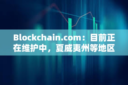 Blockchain.com：目前正在維護中，夏威夷州等地區用戶將暫時無法使用某些服務