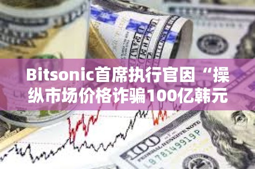 Bitsonic首席執行官因“操縱市場價格詐騙100億韓元”被判處7年監禁