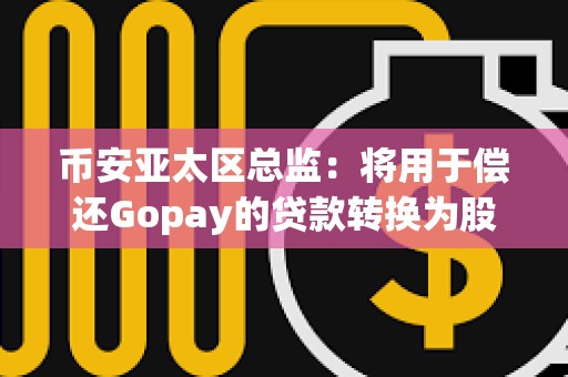 幣安亞太區總監：將用于償還Gopay的貸款轉換為股權，轉股后幣安持股比例預計將從72%增至80%