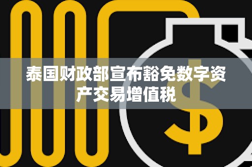 泰國財政部宣布豁免數(shù)字資產(chǎn)交易增值稅