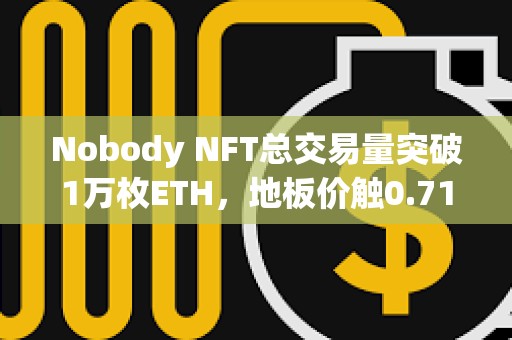 Nobody NFT總交易量突破1萬枚ETH，地板價(jià)觸0.71 ETH