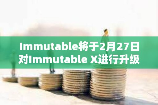 Immutable將于2月27日對Immutable X進行升級