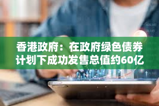 香港政府：在政府綠色債券計劃下成功發售總值約60億港元的數碼綠色債券