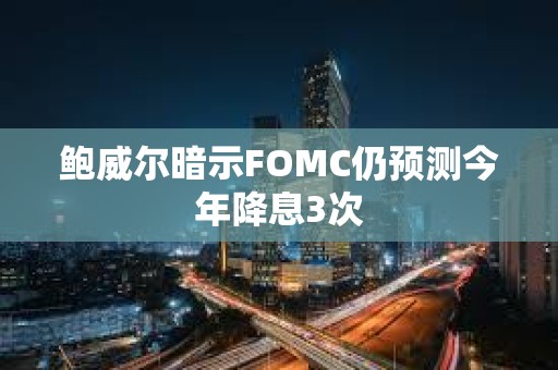 鮑威爾暗示FOMC仍預(yù)測(cè)今年降息3次 鮑威爾暗示FOMC仍預(yù)測(cè)今年降息3次