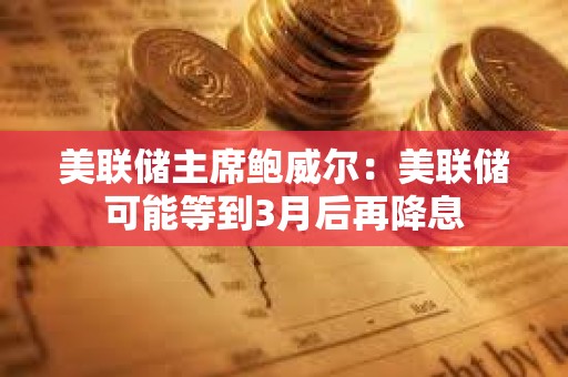 美聯儲主席鮑威爾：美聯儲可能等到3月后再降息