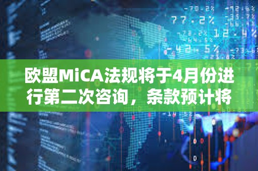 歐盟MiCA法規將于4月份進行第二次咨詢，條款預計將于2024年12月生效