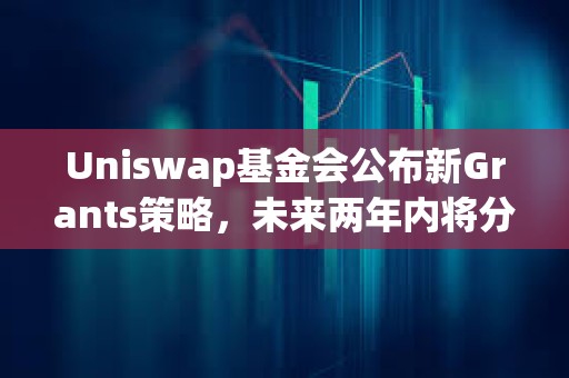 Uniswap基金會公布新Grants策略，未來兩年內(nèi)將分配3000萬美元資金