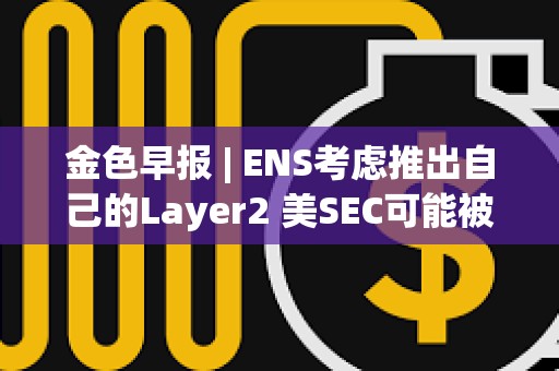 金色早報(bào) | ENS考慮推出自己的Layer2 美SEC可能被迫宣布以太坊為證券