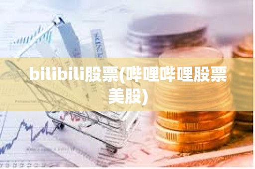 bilibili股票(嗶哩嗶哩股票美股)