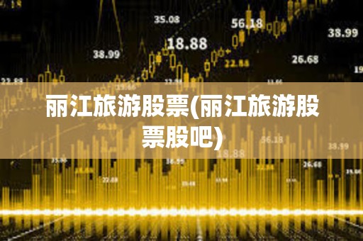 麗江旅游股票(麗江旅游股票股吧) 麗江旅游股票(麗江旅游股票股吧)