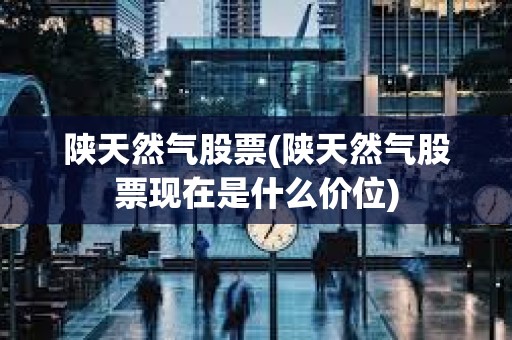 陜天然氣股票(陜天然氣股票現(xiàn)在是什么價位)