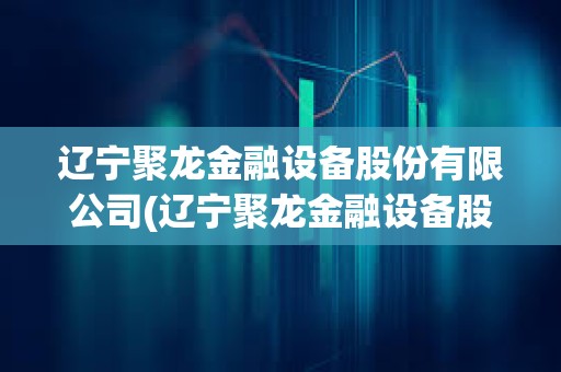 遼寧聚龍金融設(shè)備股份有限公司(遼寧聚龍金融設(shè)備股份有限公司南寧)