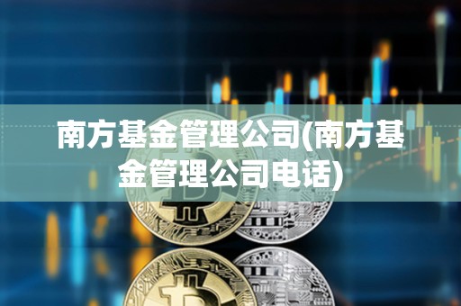 南方基金管理公司(南方基金管理公司電話)