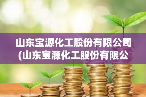 山東寶源化工股份有限公司(山東寶源化工股份有限公司準備搬遷到哪里) 山東寶源化工股份有限公司(山東寶源化工股份有限公司準備搬遷到哪里)
