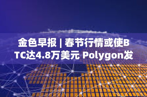 金色早報 | 春節行情或使BTC達4.8萬美元 Polygon發布zkEVM證明器Type 1 Prover
