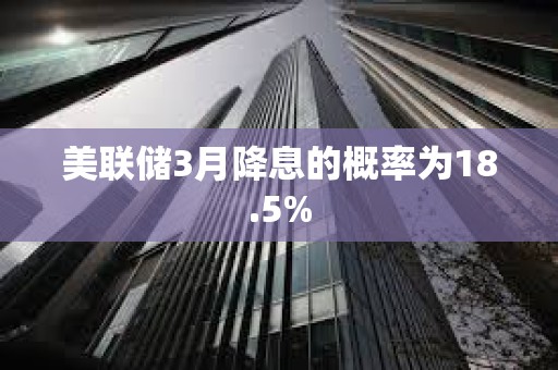 美聯儲3月降息的概率為18.5%