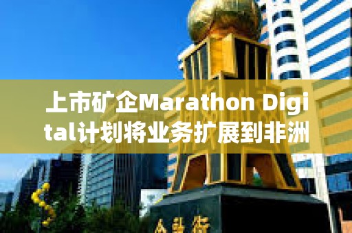 上市礦企Marathon Digital計劃將業務擴展到非洲