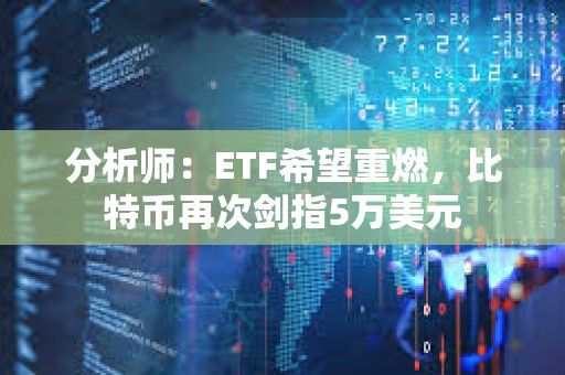 分析師：ETF希望重燃，比特幣再次劍指5萬美元