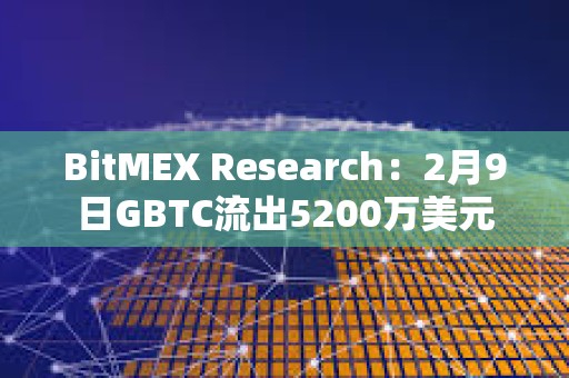 BitMEX Research：2月9日GBTC流出5200萬美元